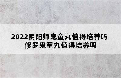 2022阴阳师鬼童丸值得培养吗 修罗鬼童丸值得培养吗